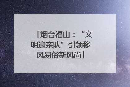 烟台福山：“文明迎亲队”引领移风易俗新风尚
