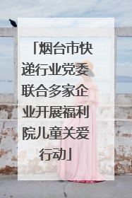 烟台市快递行业党委联合多家企业开展福利院儿童关爱行动