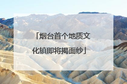 烟台首个地质文化镇即将揭面纱