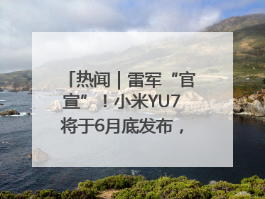 热闻｜雷军“官宣”！小米YU7将于6月底发布，诸多重磅新品一起发布！唯独价格“卖关子”