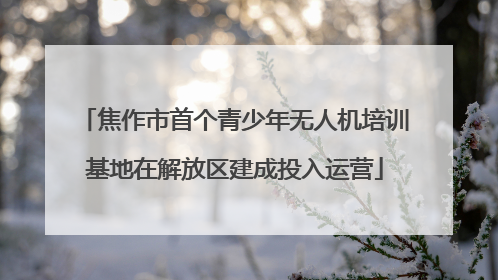 焦作市首个青少年无人机培训基地在解放区建成投入运营