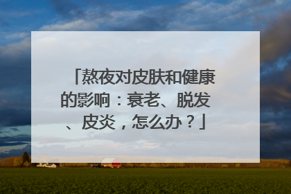 熬夜对皮肤和健康的影响：衰老、脱发、皮炎，怎么办？