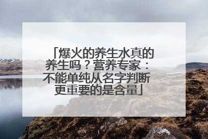 爆火的养生水真的养生吗？营养专家：不能单纯从名字判断 更重要的是含量