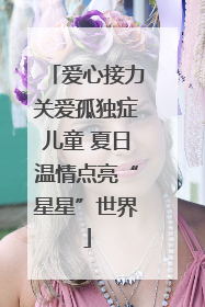 爱心接力关爱孤独症儿童 夏日温情点亮“星星”世界