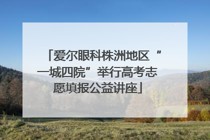爱尔眼科株洲地区“一城四院”举行高考志愿填报公益讲座
