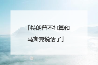 特朗普不打算和马斯克说话了