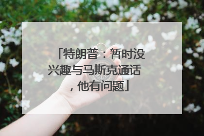 特朗普：暂时没兴趣与马斯克通话，他有问题