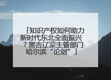 知识产权如何助力新时代东北全面振兴？黑吉辽蒙主管部门哈尔滨“论剑”