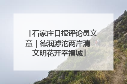石家庄日报评论员文章｜德润滹沱两岸清 文明花开幸福城