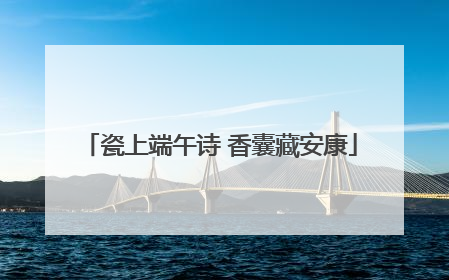 瓷上端午诗 香囊藏安康