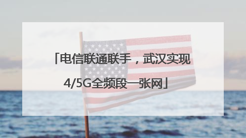 电信联通联手，武汉实现4/5G全频段一张网