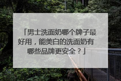 男士洗面奶哪个牌子最好用，能美白的洗面奶有哪些品牌更安全？
