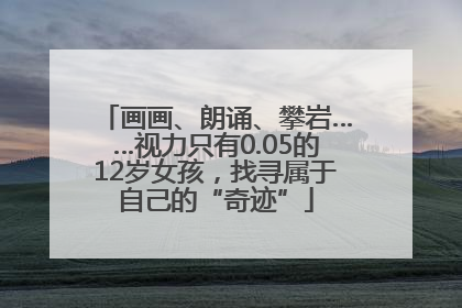 画画、朗诵、攀岩……视力只有0.05的12岁女孩，找寻属于自己的“奇迹”