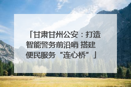 甘肃甘州公安：打造智能警务前沿哨 搭建便民服务“连心桥”