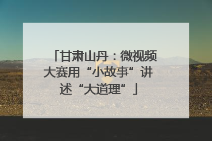 甘肃山丹：微视频大赛用“小故事”讲述“大道理”