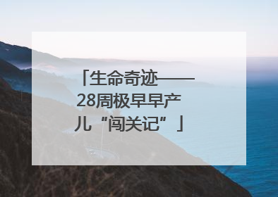 生命奇迹——28周极早早产儿“闯关记”