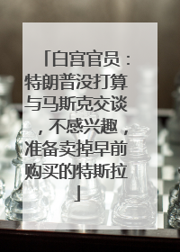 白宫官员：特朗普没打算与马斯克交谈，不感兴趣，准备卖掉早前购买的特斯拉