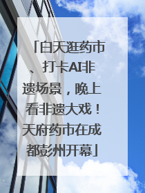 白天逛药市、打卡AI非遗场景，晚上看非遗大戏！天府药市在成都彭州开幕