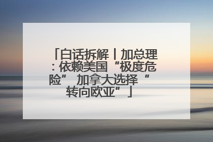 白话拆解丨加总理：依赖美国“极度危险” 加拿大选择“转向欧亚”