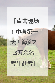 直击现场！中考第一天！海淀2.3万余名考生赴考