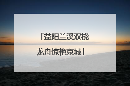 益阳兰溪双桡龙舟惊艳京城