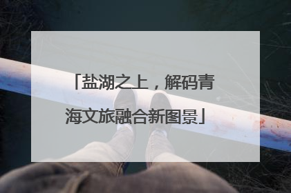 盐湖之上，解码青海文旅融合新图景