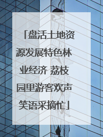 盘活土地资源发展特色林业经济 荔枝园里游客欢声笑语采摘忙