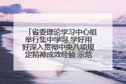 省委理论学习中心组举行集中学习 学好用好深入贯彻中央八项规定精神成效经验 示范带头持续推动全省学习教育走深走实