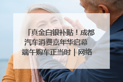 真金白银补贴！成都汽车消费嘉年华启幕 端午购车正当时｜网络中国节·端午