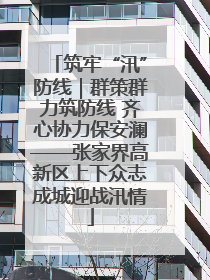 筑牢“汛”防线｜群策群力筑防线 齐心协力保安澜——张家界高新区上下众志成城迎战汛情