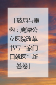 破局与重构：鹰潭公立医院改革书写“家门口就医”新答卷