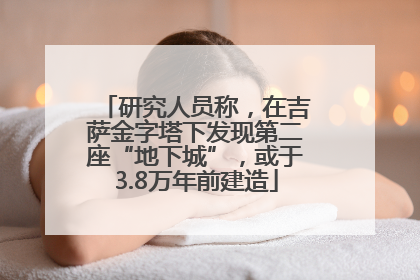 研究人员称，在吉萨金字塔下发现第二座“地下城”，或于3.8万年前建造