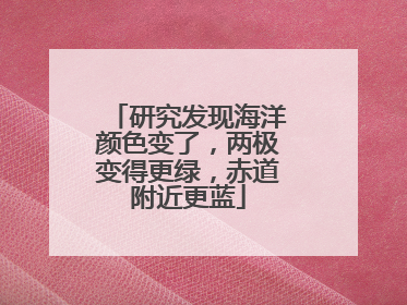 研究发现海洋颜色变了，两极变得更绿，赤道附近更蓝