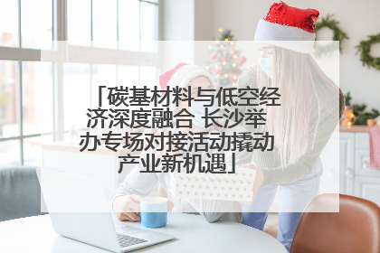 碳基材料与低空经济深度融合 长沙举办专场对接活动撬动产业新机遇