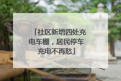 社区新增四处充电车棚，居民停车充电不再愁