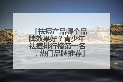 祛痘产品哪个品牌效果好？青少年祛痘排行榜第一名，热门品牌推荐