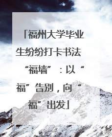 福州大学毕业生纷纷打卡书法“福墙”：以“福”告别，向“福”出发