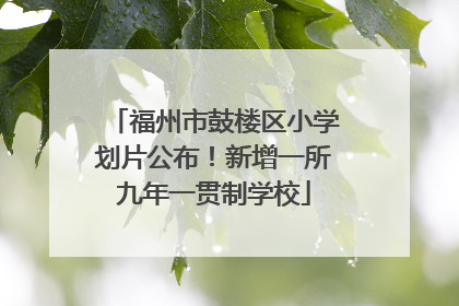 福州市鼓楼区小学划片公布！新增一所九年一贯制学校