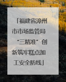 福建省漳州市市场监管局“三精准”创新筑牢糕点加工安全防线