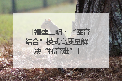 福建三明：“医育结合”模式高质量解决“托育难”