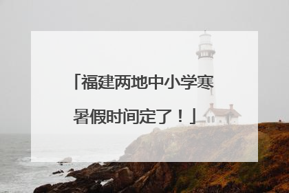 福建两地中小学寒暑假时间定了！