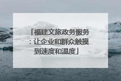 福建文旅政务服务：让企业和群众触摸到速度和温度