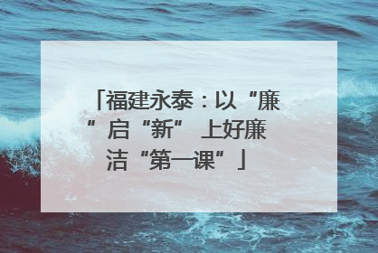 福建永泰：以“廉”启“新” 上好廉洁“第一课”