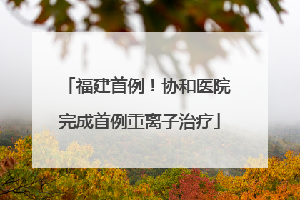 福建首例！协和医院完成首例重离子治疗