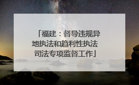 福建：督导违规异地执法和趋利性执法司法专项监督工作