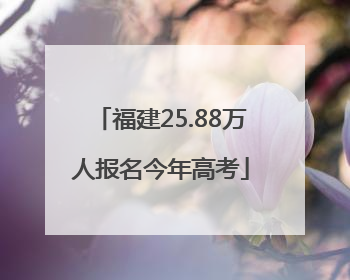 福建25.88万人报名今年高考