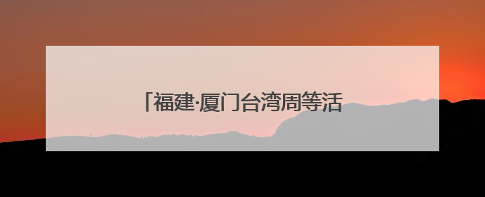 福建·厦门台湾周等活动火热开展！新“夜”态激活消费升级新赛道
