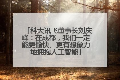 科大讯飞董事长刘庆峰：在成都，我们一定能更愉快、更有想象力地拥抱人工智能