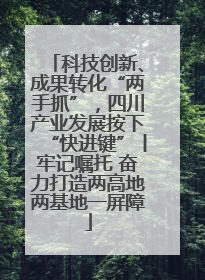 科技创新、成果转化“两手抓”，四川产业发展按下“快进键”丨牢记嘱托 奋力打造两高地两基地一屏障