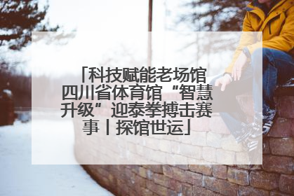 科技赋能老场馆 四川省体育馆“智慧升级”迎泰拳搏击赛事丨探馆世运